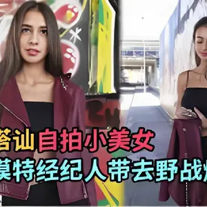 街頭搭訕自拍小美女冒充模特經紀人帶去野戰爆插