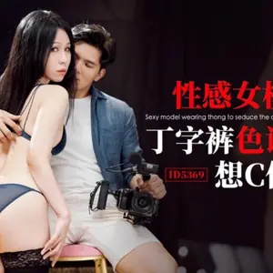 ID5369 性感女模丁字褲色誘導演 想C位出道