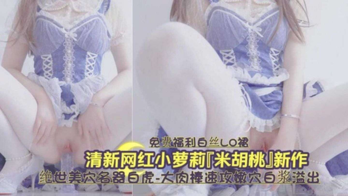清純網紅小蘿莉米胡桃新作絕世美穴白虎速攻嫩穴白漿直流