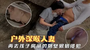 【少婦人妻】在戶外深喉人妻，再回家在孩子房間的隔壁狠狠侵犯她