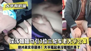 【大爺有低保】淫蕩姐姐勾引3位三輪車老大爺合集！絕對真實非劇本！大爺騷起來沒姐姐的事了！