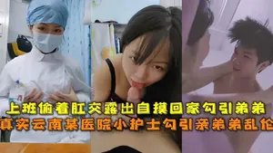【極品亂倫】真實雲南某醫院小護士勾引親弟弟亂倫,上班偷著肛交露出自摸回家勾引弟弟