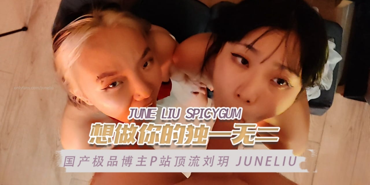 國產極品博主P站頂流劉玥juneliu（JuneLiuSpicyGum）想做你的獨一無二