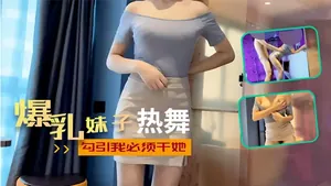 爆乳妹子熱舞勾引我必須幹她-福利姬