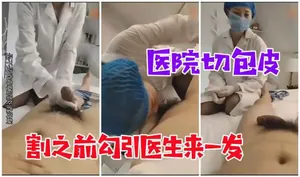 【醫院勾搭】割包皮手術，割之前強姦醫生