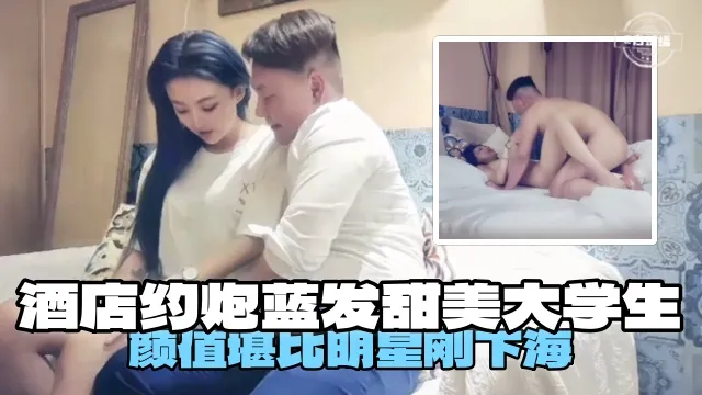 酒店約炮藍髮甜美大學生顏值堪比明星剛下海