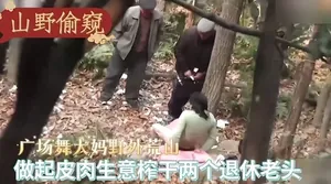 山野偷窺-廣場舞大媽野外荒山做起皮肉生意榨乾兩個退休老頭！