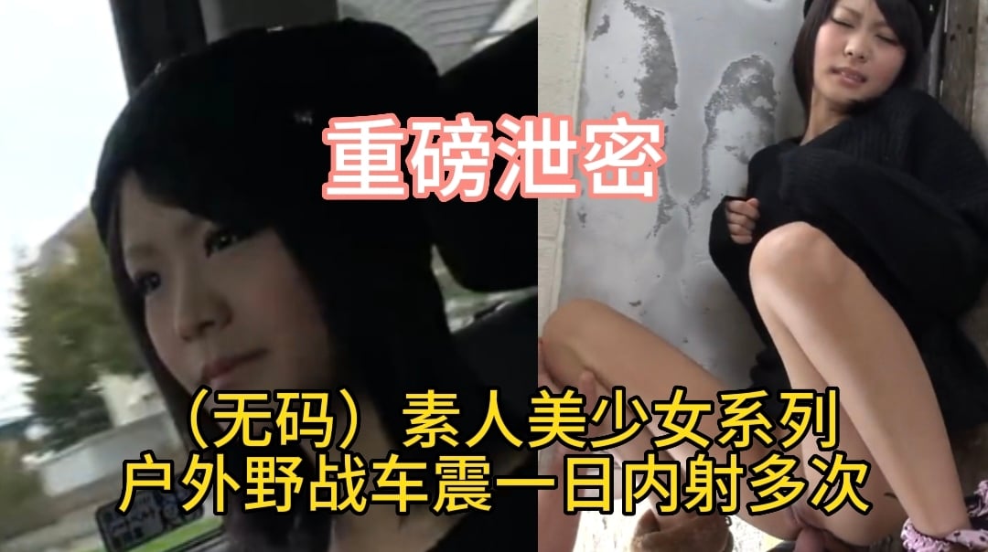（無碼）素人美少女系列戶外野戰車震一日內射多次