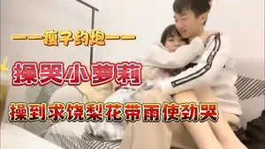 一一瘦子約炮一一操哭小蘿莉操到求饒梨花帶雨使勁哭