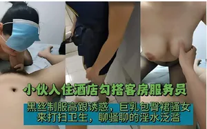 小夥入住酒店勾搭客房服務員，黑絲制服高跟誘惑，巨乳包臀裙騷女，來打掃衛生，聊騷聊的淫水氾濫