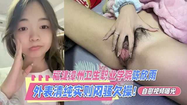 福建漳州衛生職業學院陳欣雨外表清純甜美實則悶騷欠操反差婊自慰影片曝光