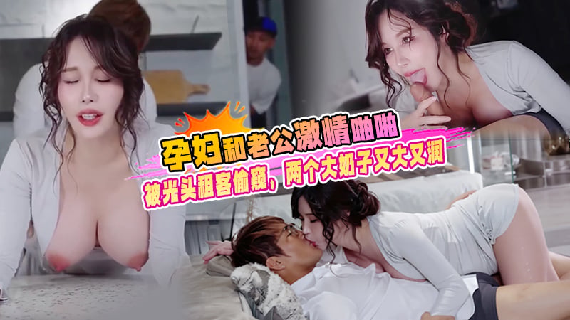 孕婦和老公在房間激情啪啪，被新來的光頭租客偷窺看到，兩個大奶子又大又潤