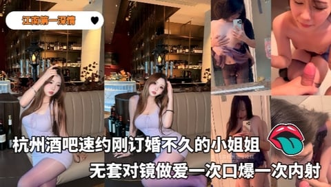 江南第一深情_-_大神25年復出首部露臉作品杭州酒吧速約剛訂婚不久的小姐姐無套對鏡做愛一次口爆一次內射