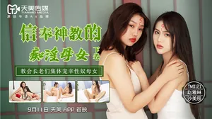天美傳媒TM0122信奉神教的痴淫母女下卷-沙美辰趙雅琳